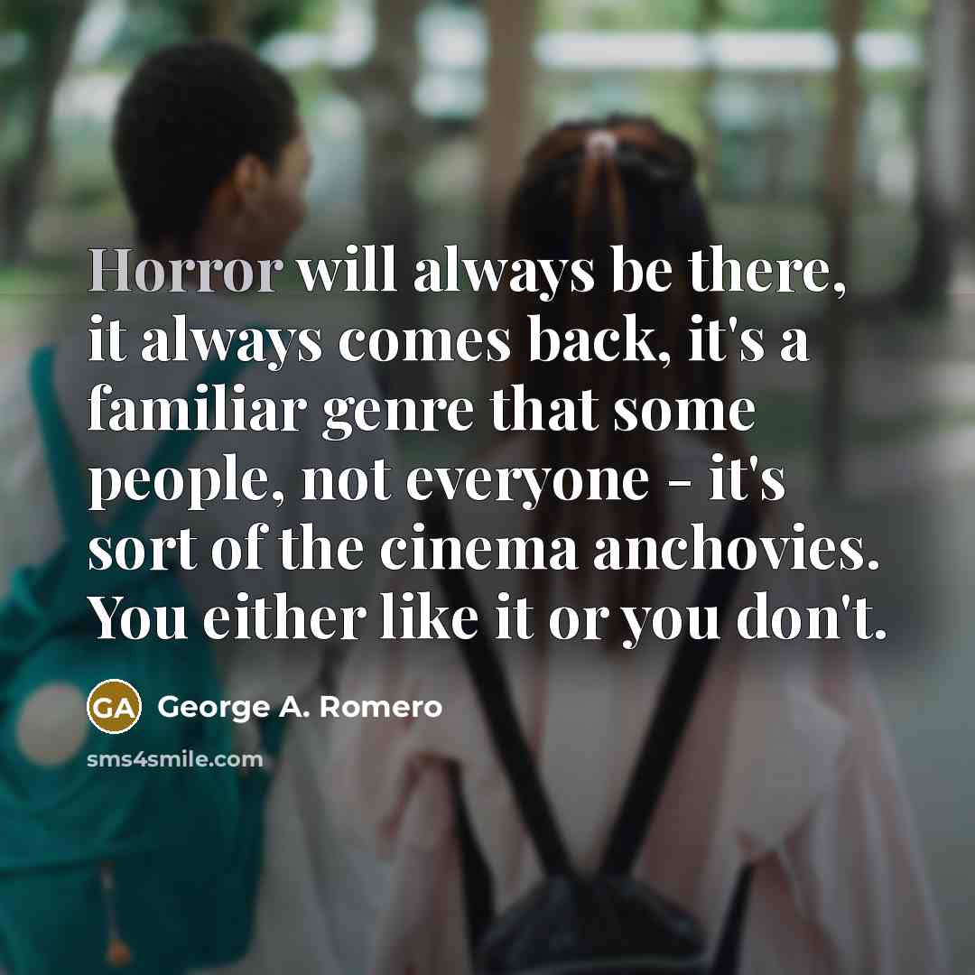 “Horror will always be there, it always comes back, it's a familiar genre that some people, not everyone - it's sort of the cinema anchovies. You either like it or you don't.” quote by George A. Romero
