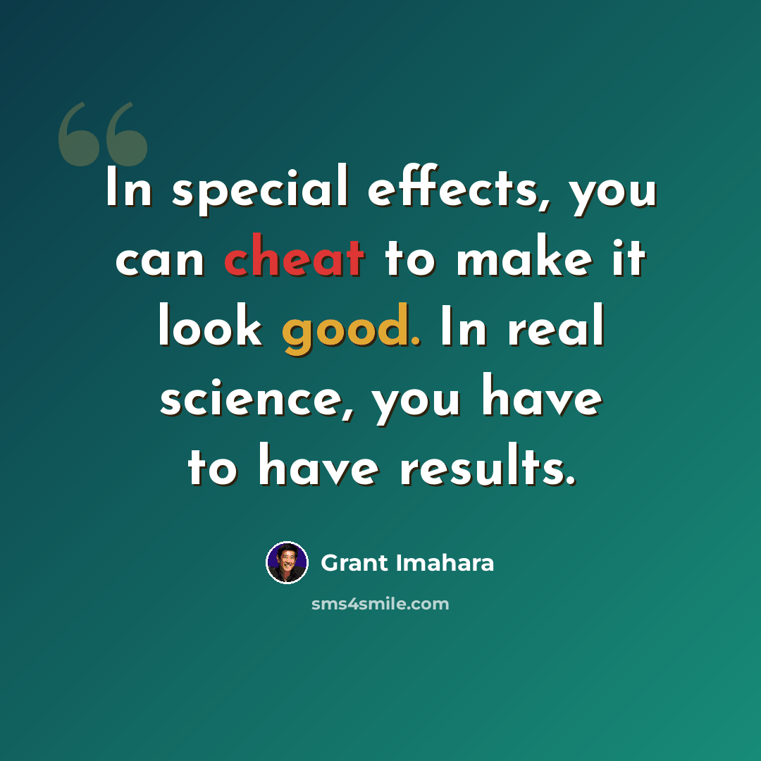 “In special effects, you can cheat to make it look good. In real science, you have to have results.” quote by Grant Imahara