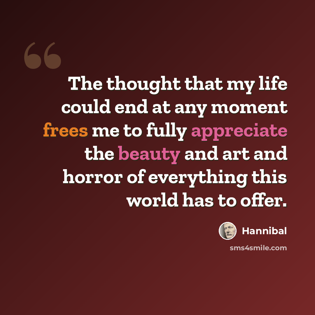 “The thought that my life could end at any moment frees me to fully appreciate the beauty and art and horror of everything this world has to offer.” quote by Hannibal