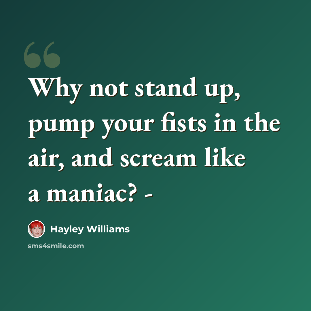 “Why not stand up, pump your fists in the air, and scream like a maniac? -” quote by Hayley Williams