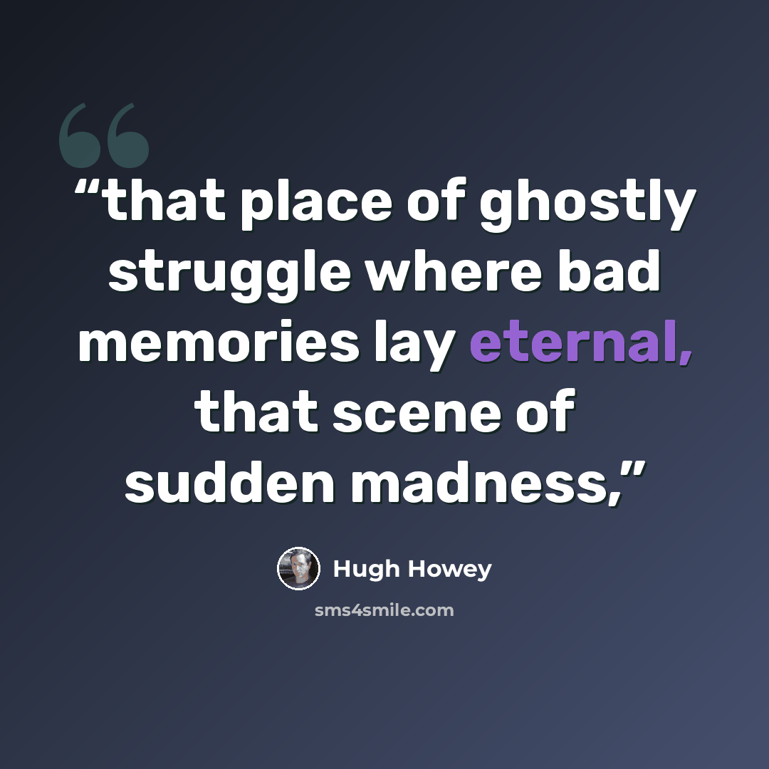“that place of ghostly struggle where bad memories lay eternal, that scene of sudden madness,” quote by Hugh Howey