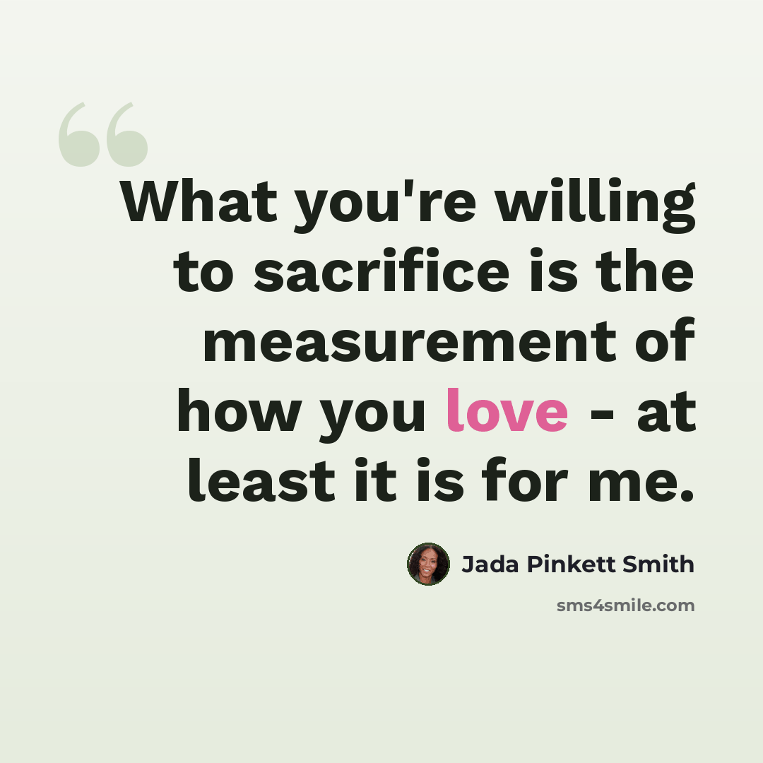 “What you're willing to sacrifice is the measurement of how you love - at least it is for me.” quote by Jada Pinkett Smith