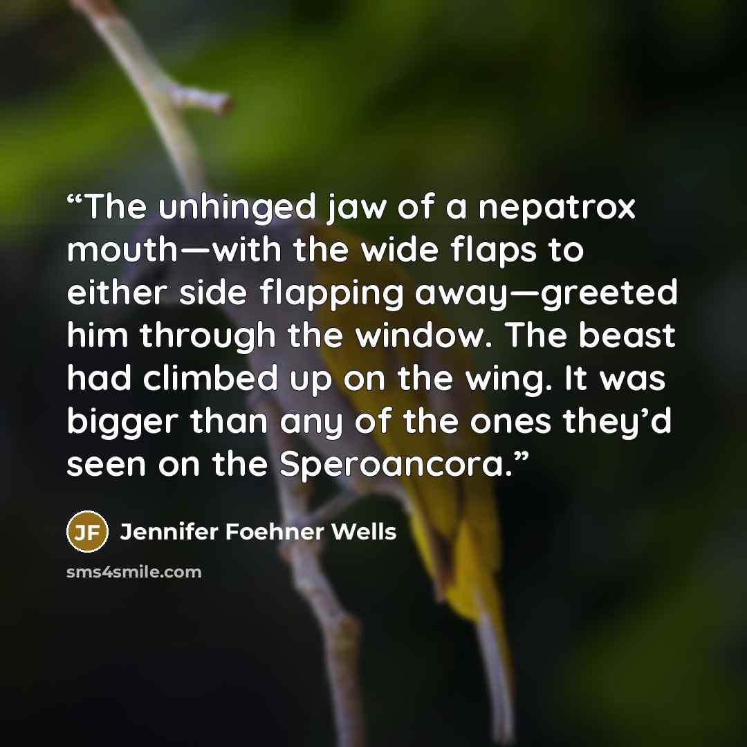 “The unhinged jaw of a nepatrox mouth—with the wide flaps to either side flapping away—greeted him through the window. The beast had climbed up on the wing. It was bigger than any of the ones they’d seen on the Speroancora.” quote by Jennifer Foehner Wells