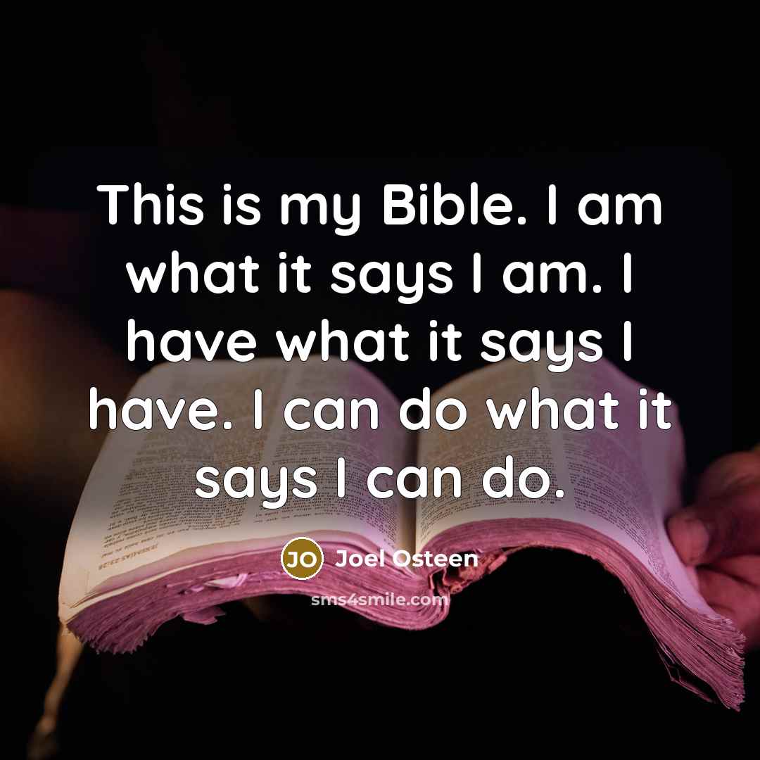 “This is my Bible. I am what it says I am. I have what it says I have. I can do what it says I can do.” quote by Joel Osteen