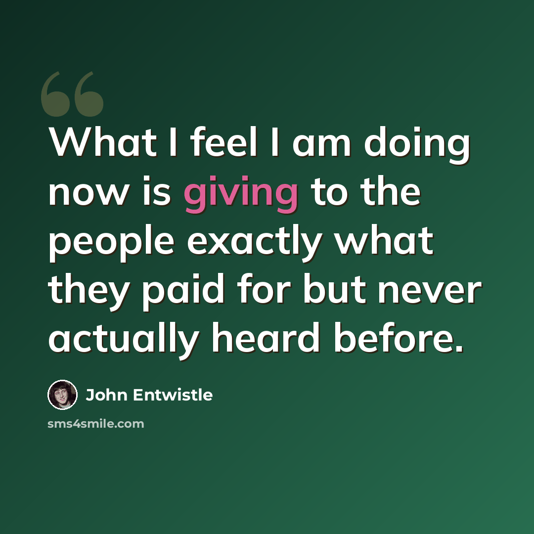 “What I feel I am doing now is giving to the people exactly what they paid for but never actually heard before.” quote by John Entwistle