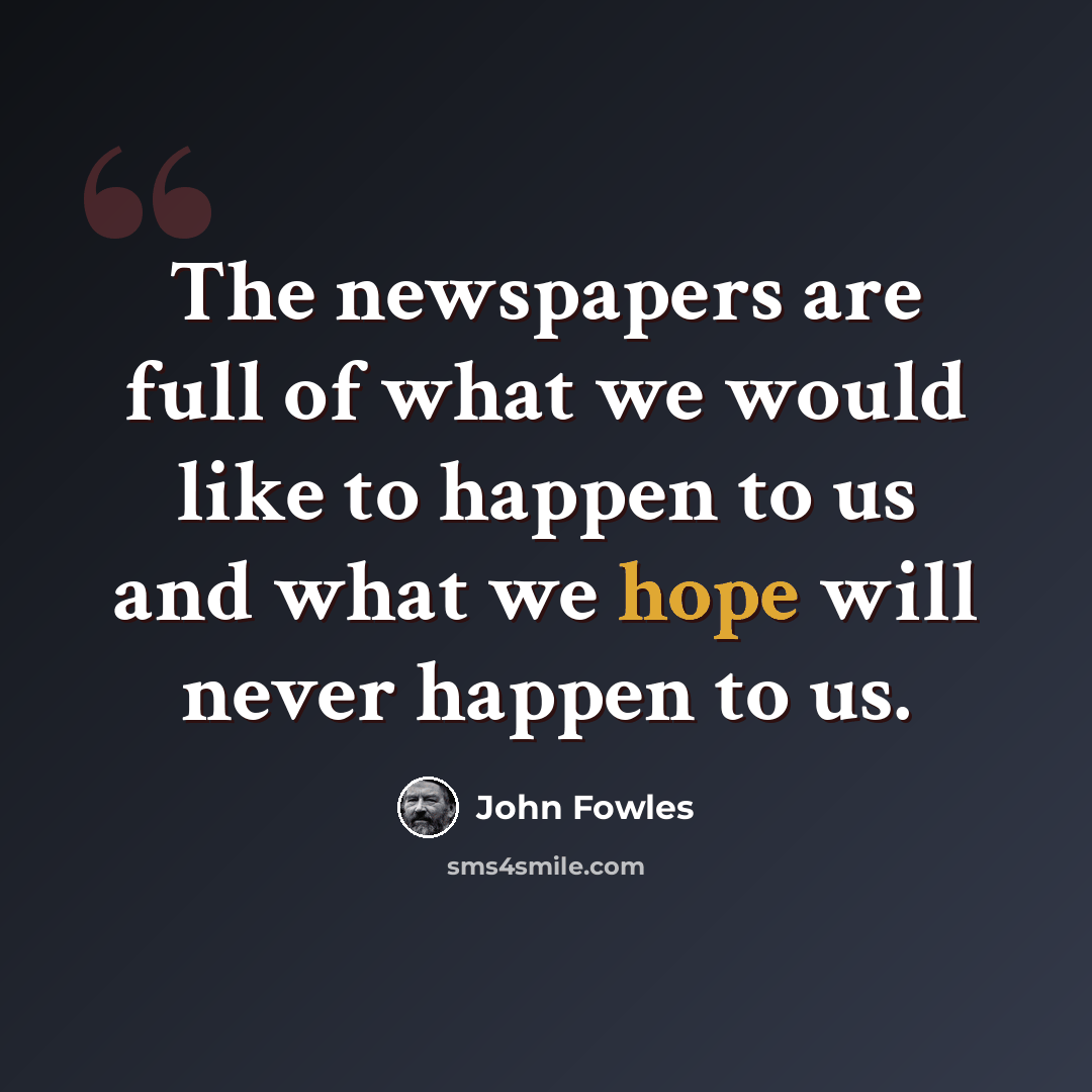 “The newspapers are full of what we would like to happen to us and what we hope will never happen to us.” quote by John Fowles