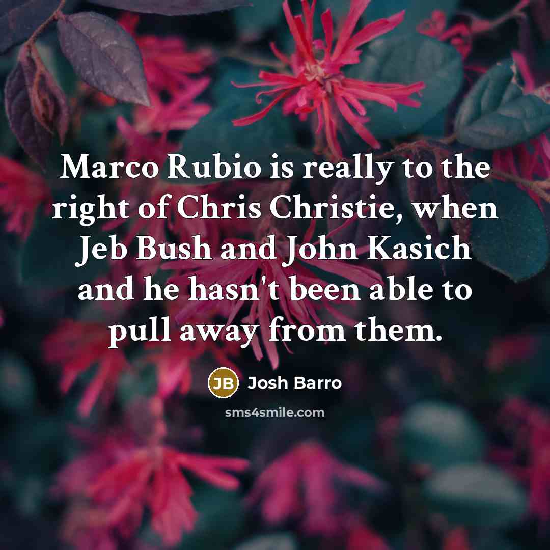 “Marco Rubio is really to the right of Chris Christie, when Jeb Bush and John Kasich and he hasn't been able to pull away from them.” quote by Josh Barro