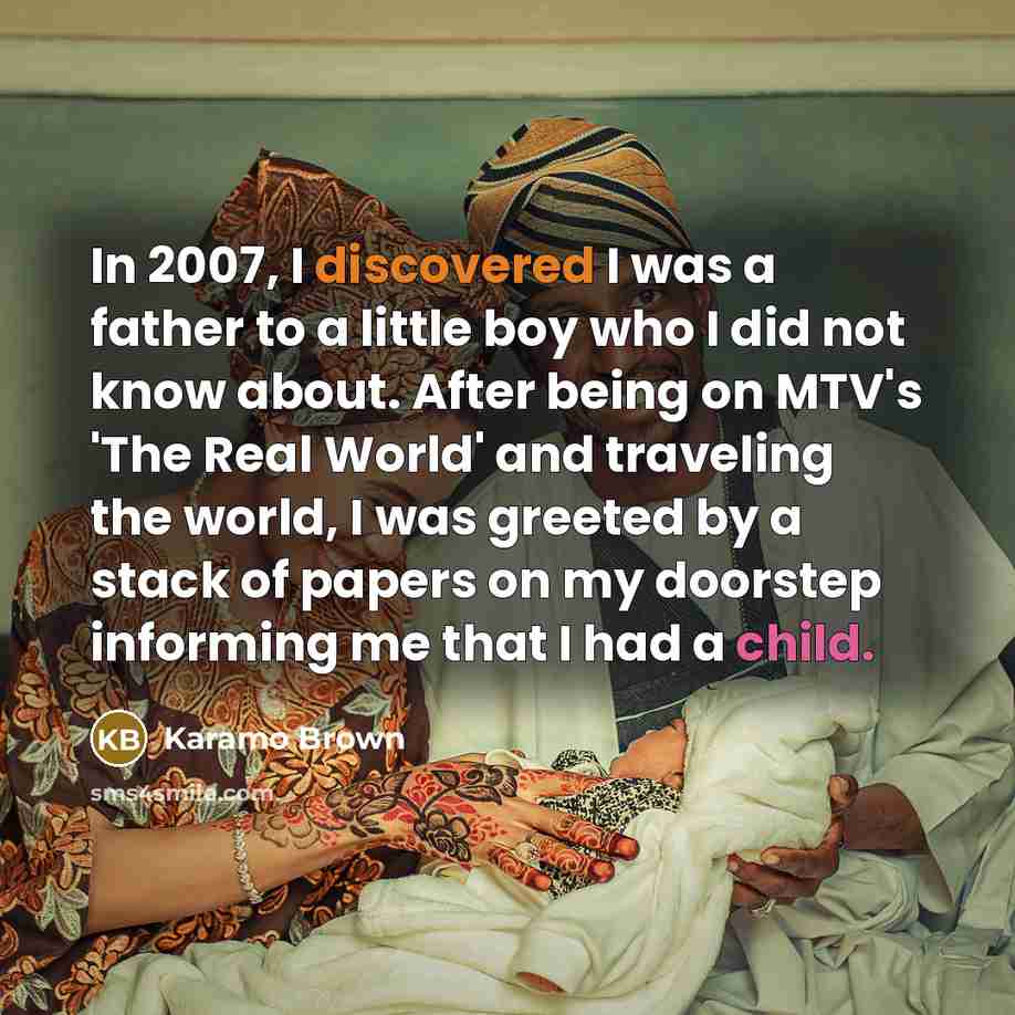 “In 2007, I discovered I was a father to a little boy who I did not know about. After being on MTV's 'The Real World' and traveling the world, I was greeted by a stack of papers on my doorstep informing me that I had a child.” quote by Karamo Brown