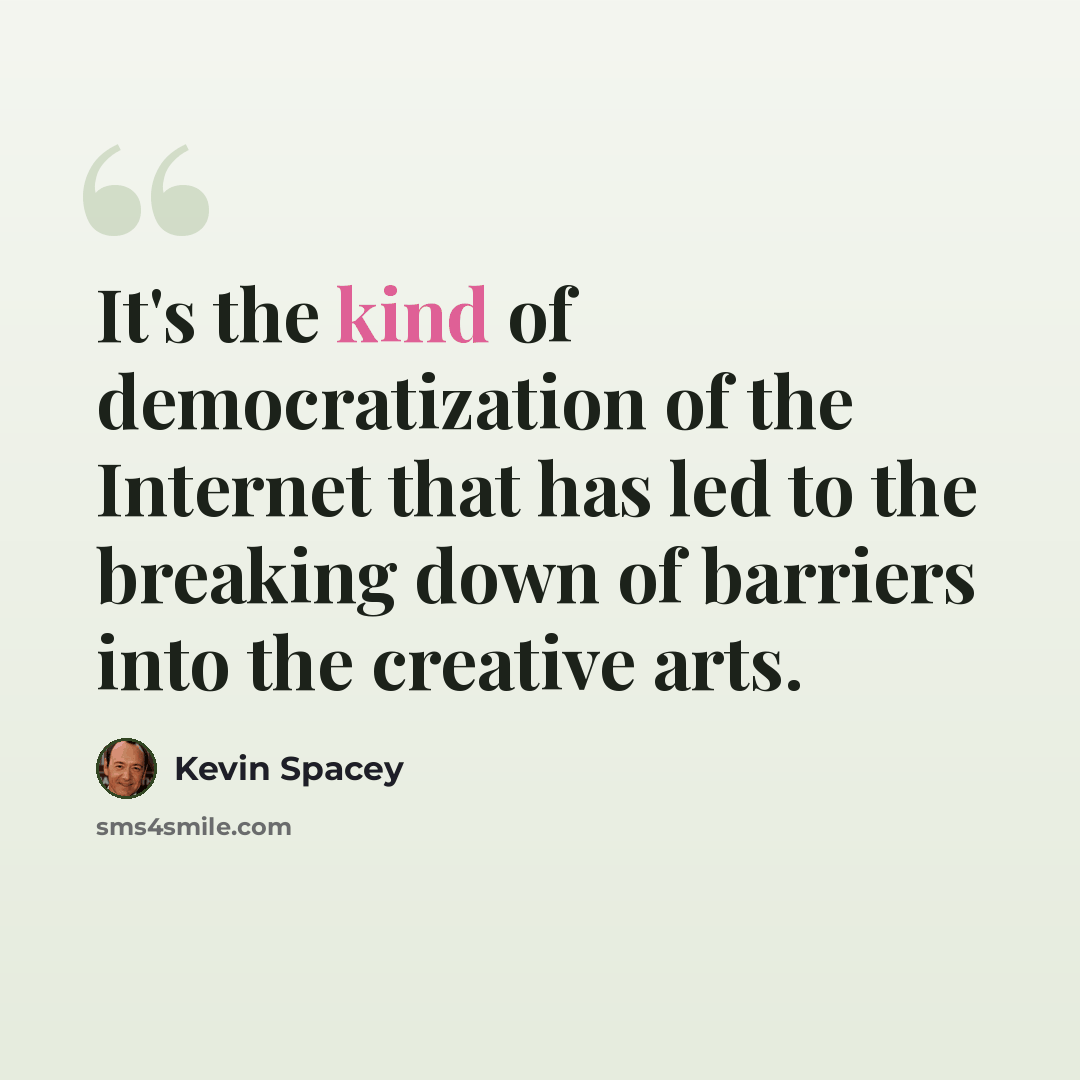 “It's the kind of democratization of the Internet that has led to the breaking down of barriers into the creative arts.” quote by Kevin Spacey