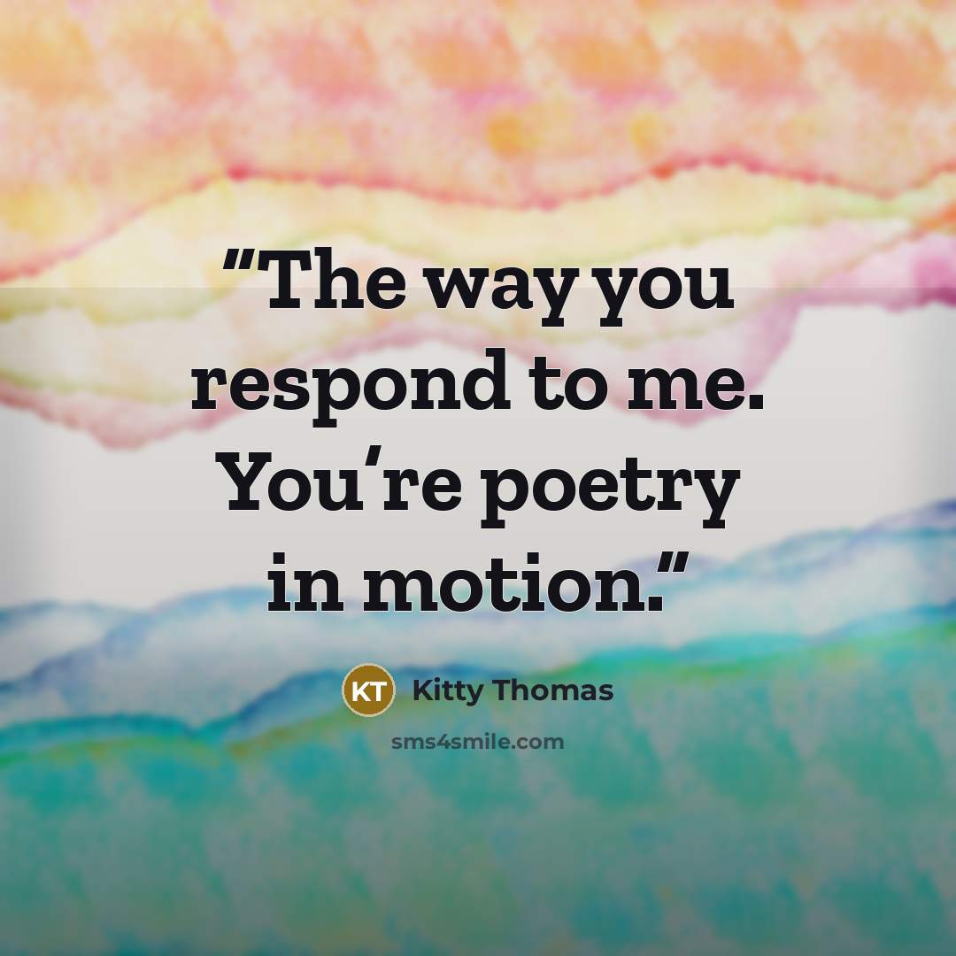 “The way you respond to me. You’re poetry in motion.” quote by Kitty Thomas