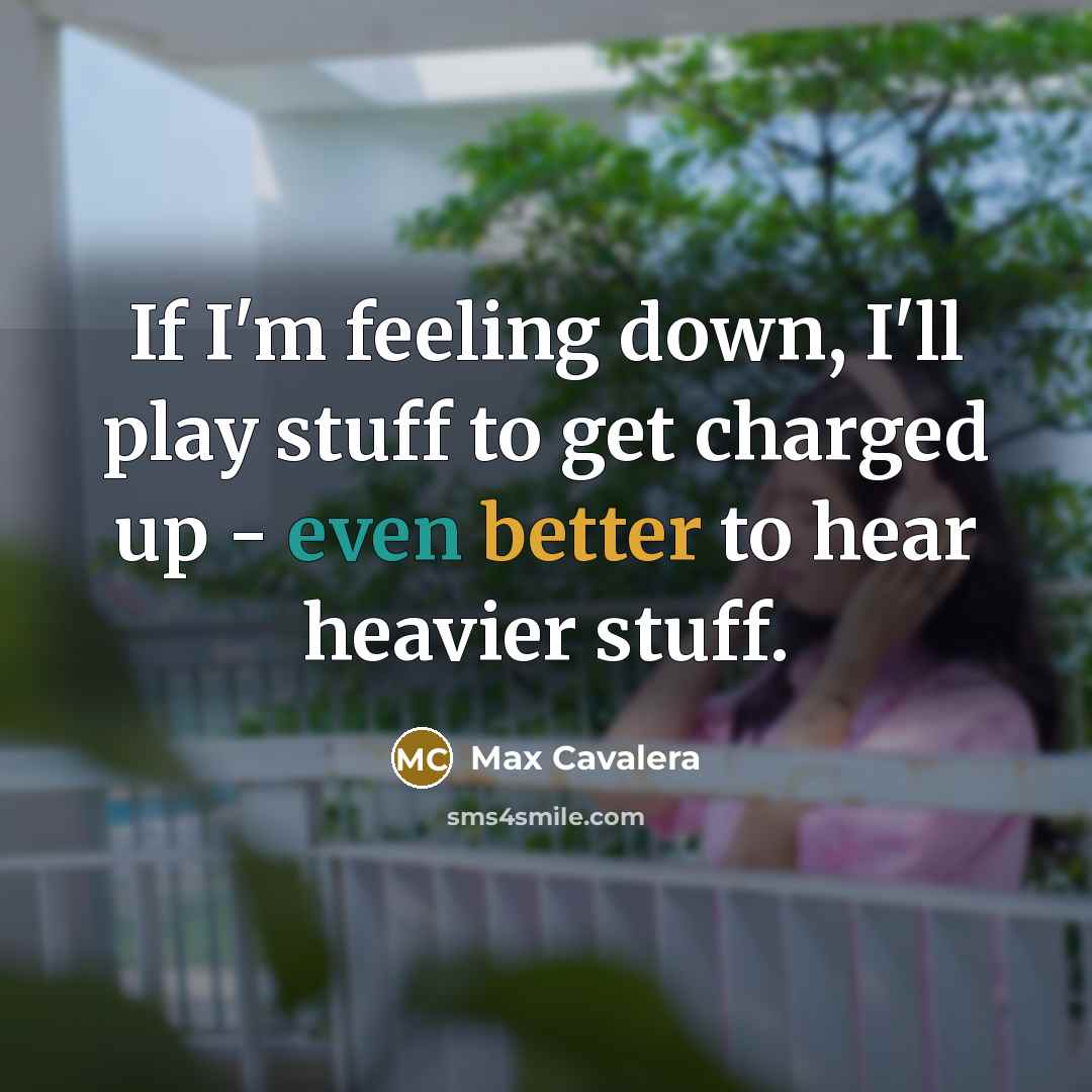 “If I'm feeling down, I'll play stuff to get charged up - even better to hear heavier stuff.” quote by Max Cavalera