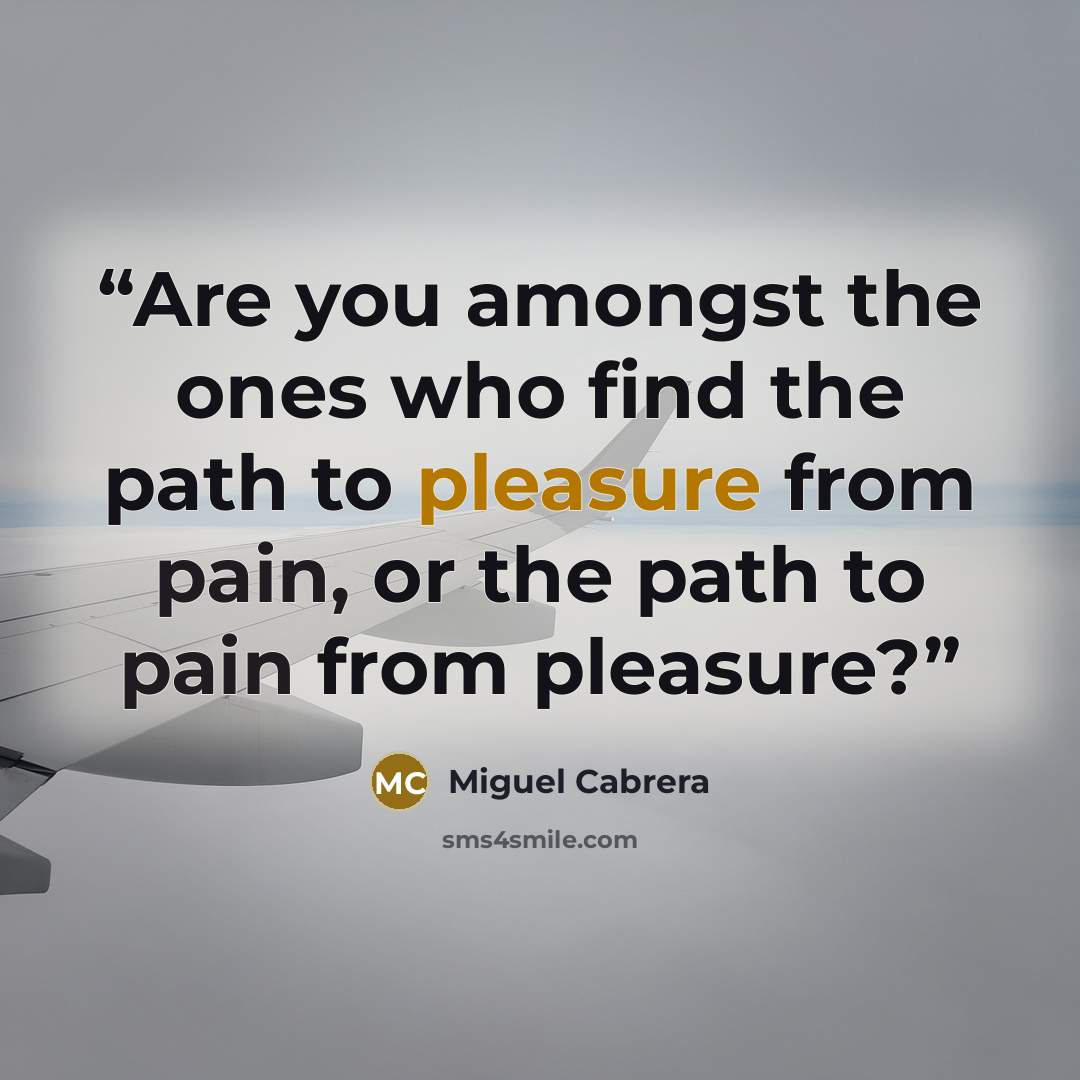 “Are you amongst the ones who find the path to pleasure from pain, or the path to pain from pleasure?” quote by Miguel Cabrera