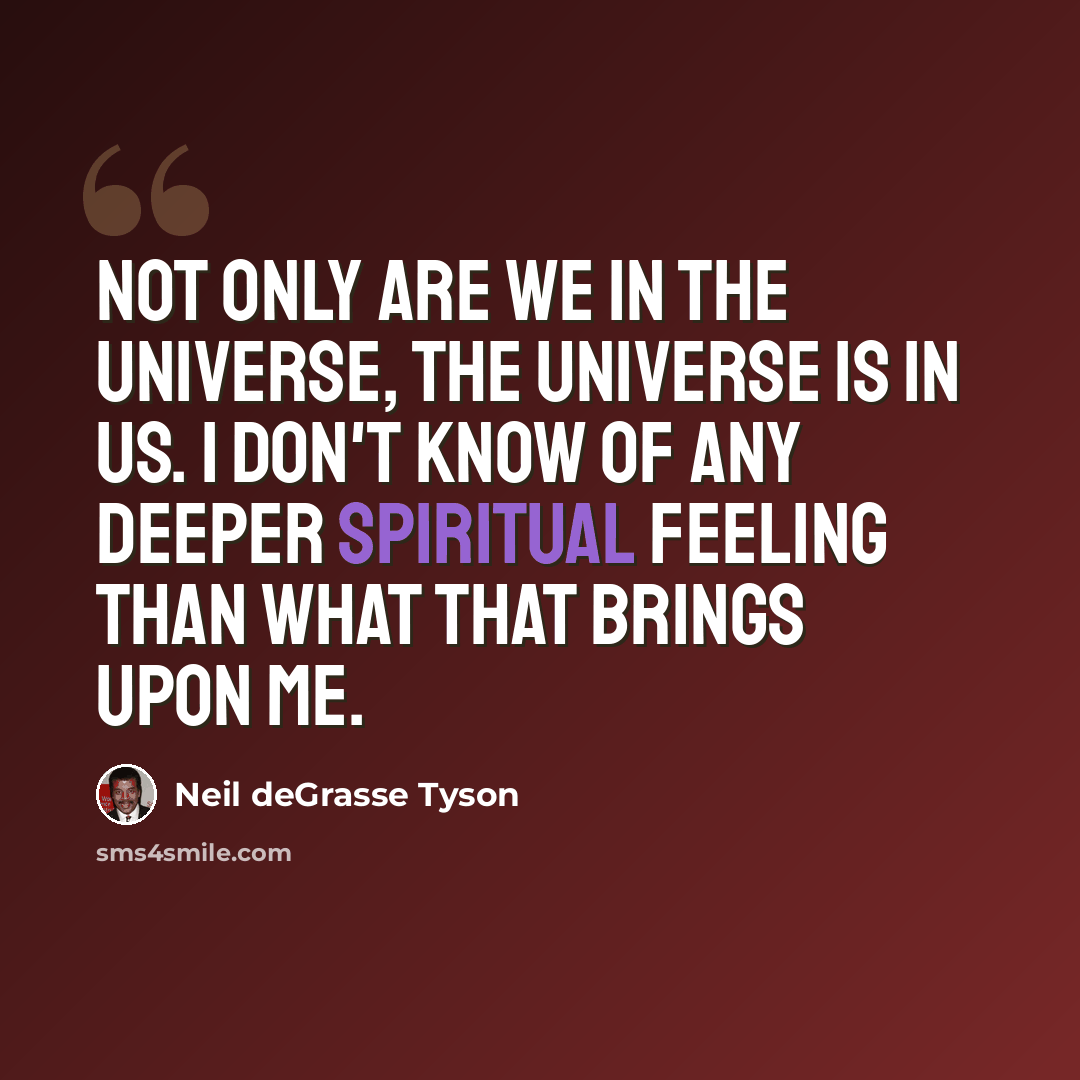“Not only are we in the universe, the universe is in us. I don't know of any deeper spiritual feeling than what that brings upon me.” quote by Neil deGrasse Tyson