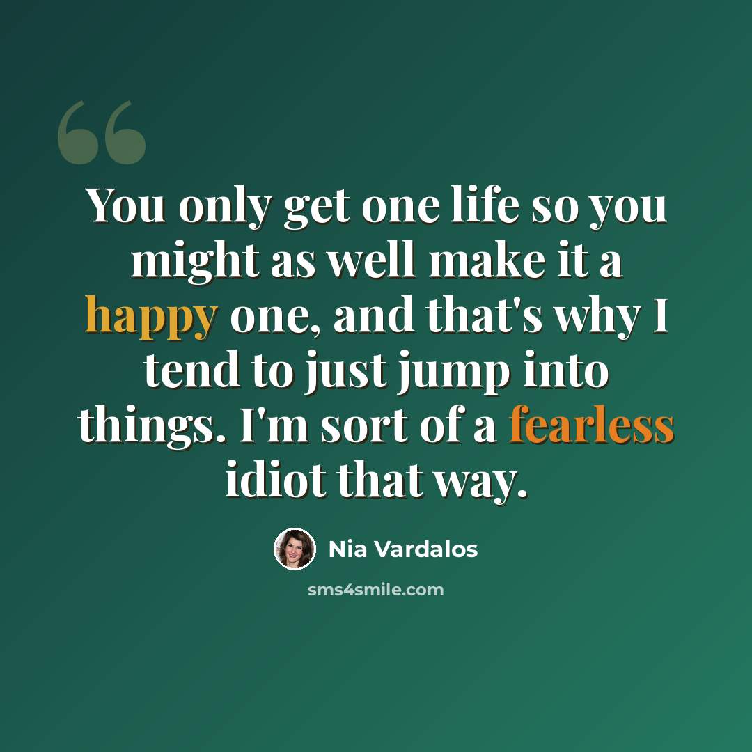 “You only get one life so you might as well make it a happy one, and that's why I tend to just jump into things. I'm sort of a fearless idiot that way.” quote by Nia Vardalos
