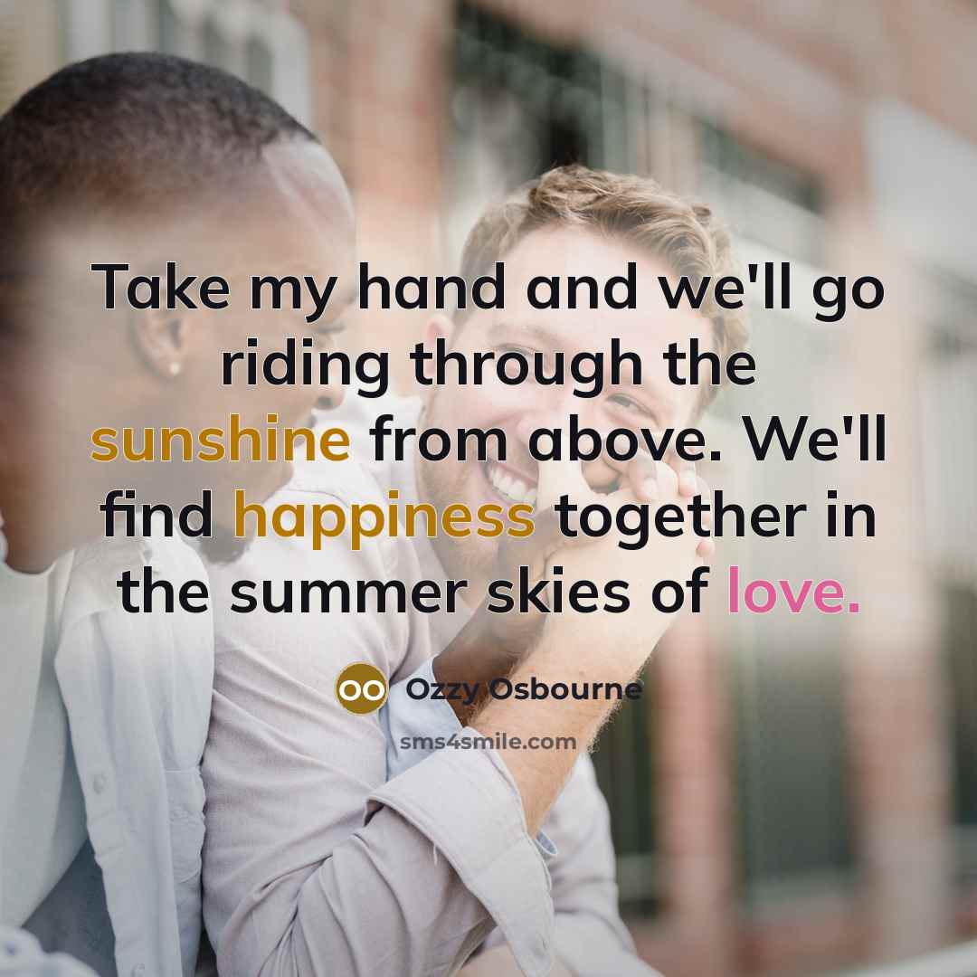“Take my hand and we'll go riding through the sunshine from above. We'll find happiness together in the summer skies of love.” quote by Ozzy Osbourne
