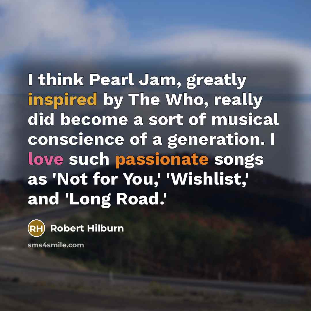 “I think Pearl Jam, greatly inspired by The Who, really did become a sort of musical conscience of a generation. I love such passionate songs as 'Not for You,' 'Wishlist,' and 'Long Road.'” quote by Robert Hilburn