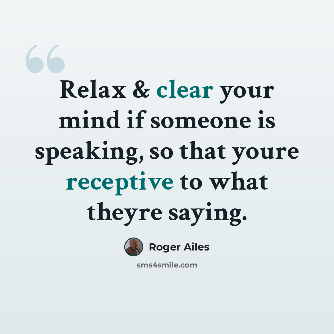 “Relax & clear your mind if someone is speaking, so that youre receptive to what theyre saying.” quote by Roger Ailes