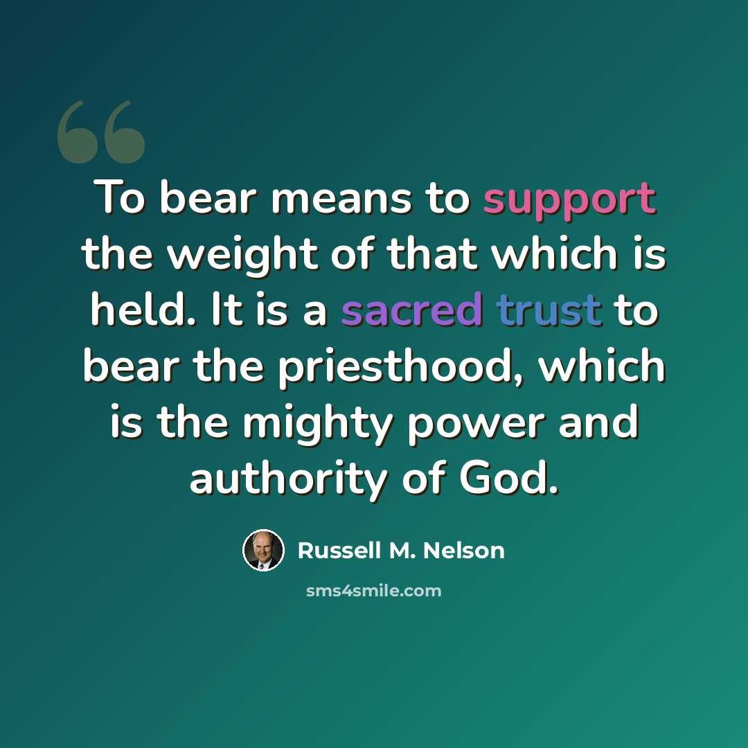 “To bear means to support the weight of that which is held. It is a sacred trust to bear the priesthood, which is the mighty power and authority of God.” quote by Russell M. Nelson