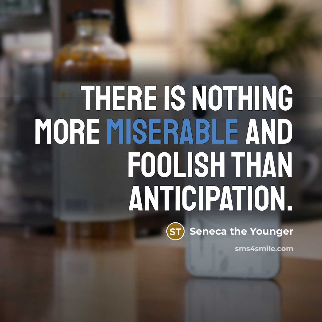 “There is nothing more miserable and foolish than anticipation.” quote by Seneca the Younger