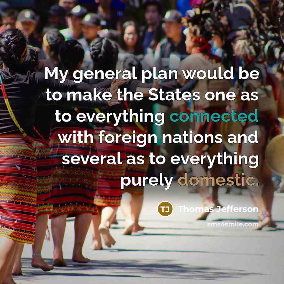 “My general plan would be to make the States one as to everything connected with foreign nations and several as to everything purely domestic.” quote by Thomas Jefferson
