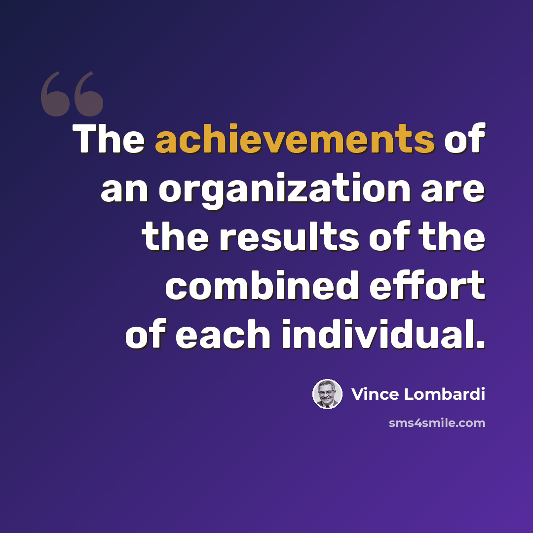 “The achievements of an organization are the results of the combined effort of each individual.” quote by Vince Lombardi