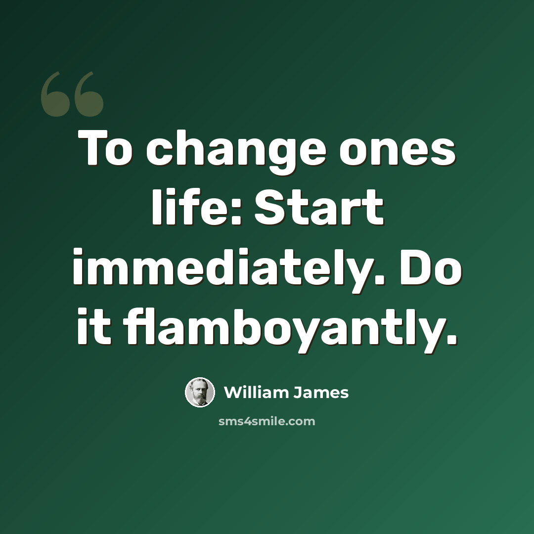 “To change ones life: Start immediately. Do it flamboyantly.” quote by William James