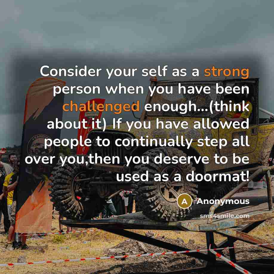 “Consider your self as a strong person when you have been challenged enough...(think about it) If you have allowed people to continually step all over you,then you deserve to be used as a doormat!” quote by Anonymous