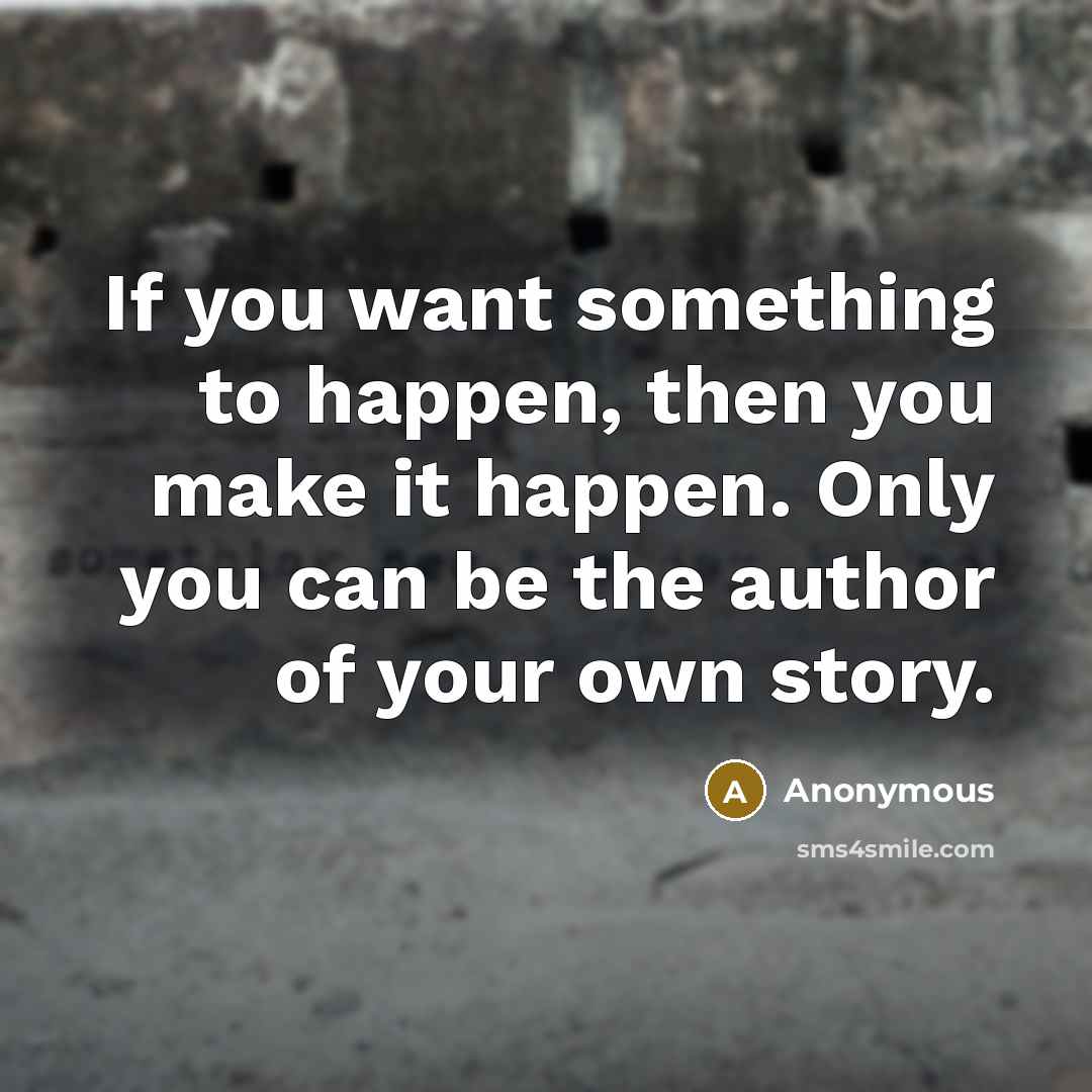 “If you want something to happen, then you make it happen. Only you can be the author of your own story.” quote by Anonymous