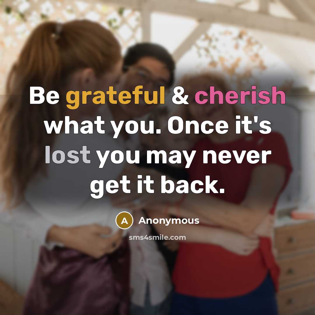 “Be grateful & cherish what you. Once it's lost you may never get it back.” quote by Anonymous