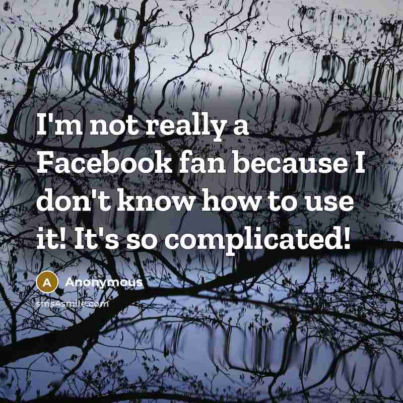 “I'm not really a Facebook fan because I don't know how to use it! It's so complicated!” quote by Anonymous