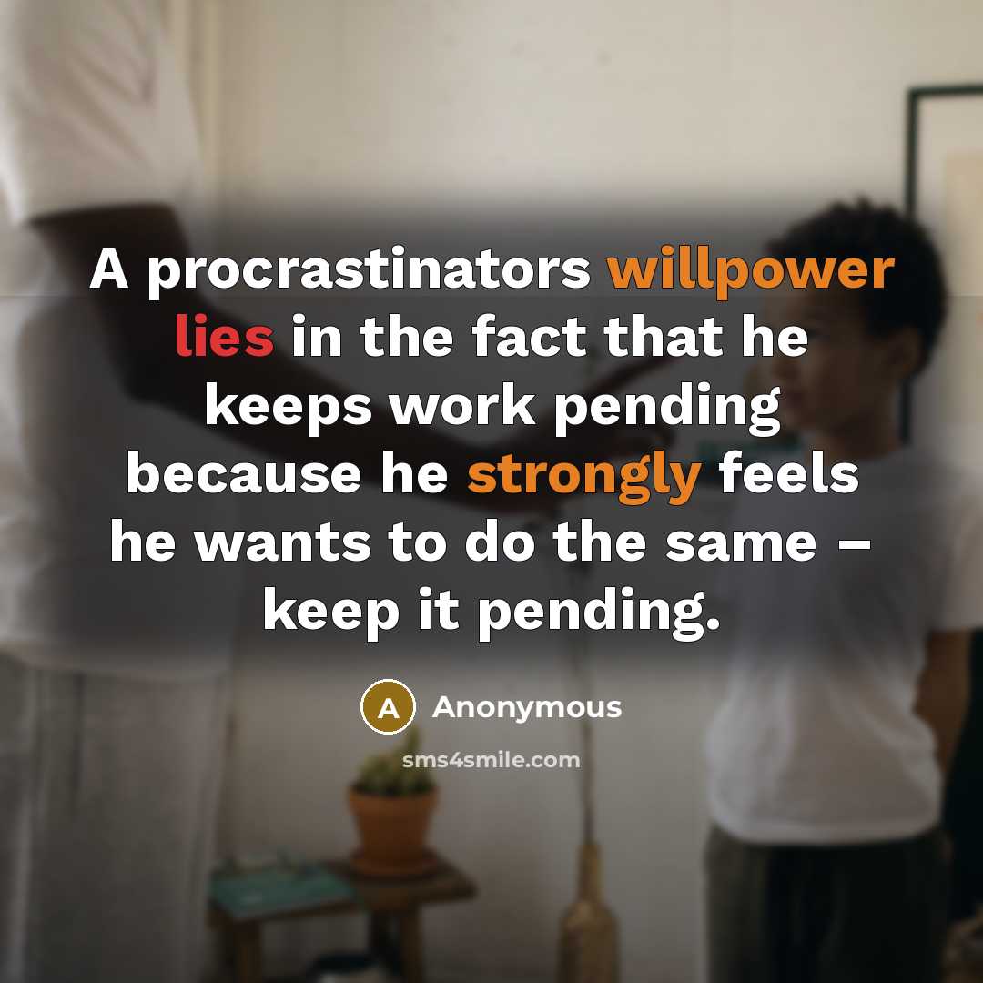 “A procrastinators willpower lies in the fact that he keeps work pending because he strongly feels he wants to do the same – keep it pending.” quote by Anonymous
