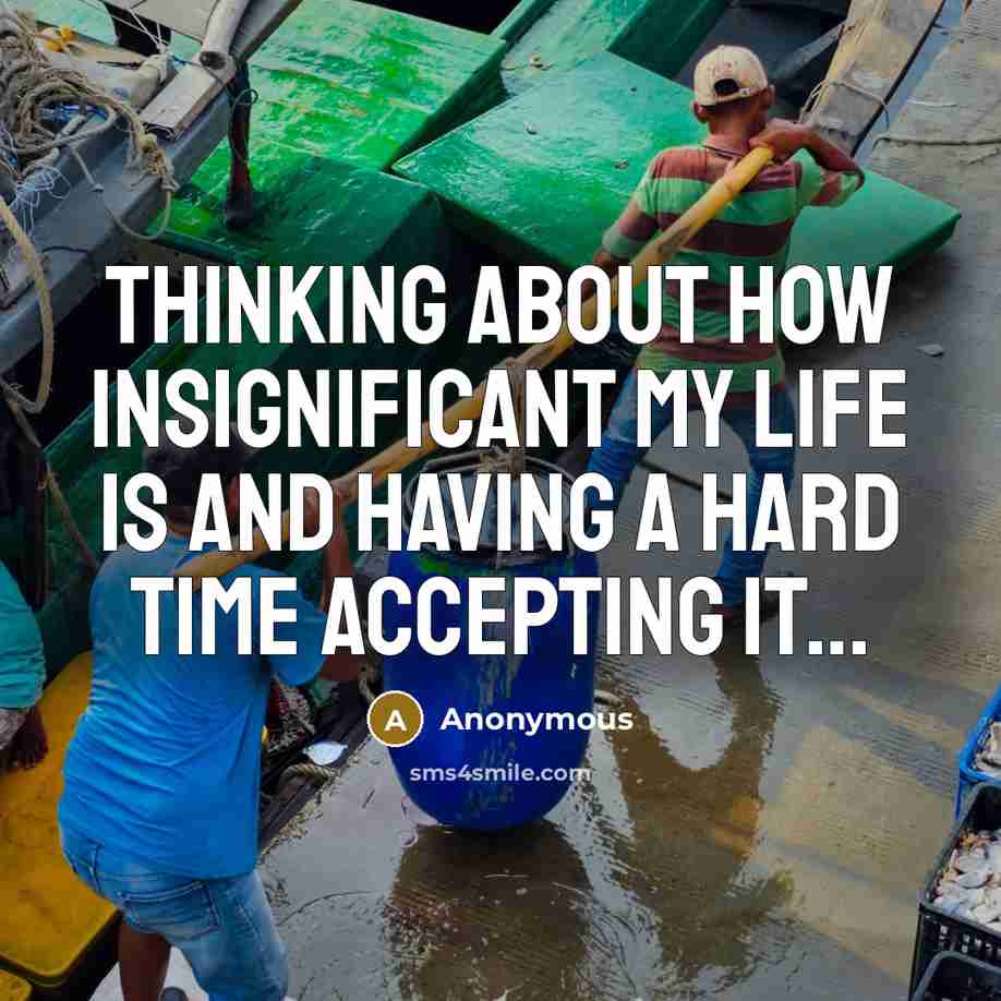 “Thinking about how insignificant my life is and having a hard time accepting it...” quote by Anonymous