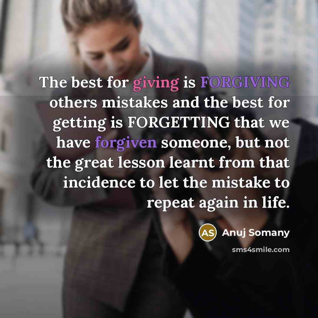 “The best for giving is FORGIVING others mistakes and the best for getting is FORGETTING that we have forgiven someone, but not the great lesson learnt from that incidence to let the mistake to repeat again in life.” quote by Anuj Somany