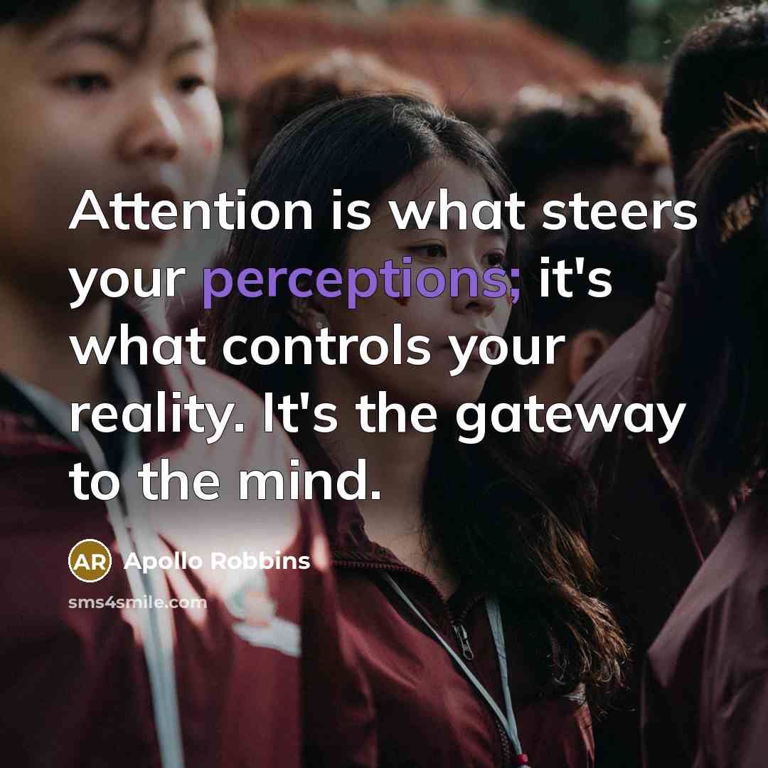 “Attention is what steers your perceptions; it's what controls your reality. It's the gateway to the mind.” quote by Apollo Robbins