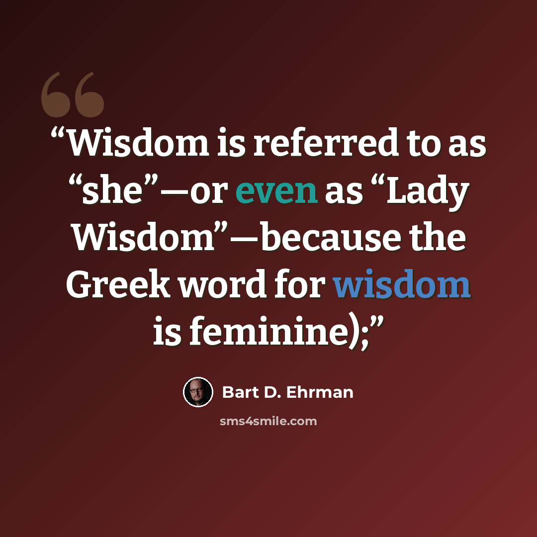 “Wisdom is referred to as “she”—or even as “Lady Wisdom”—because the Greek word for wisdom is feminine);” quote by Bart D. Ehrman