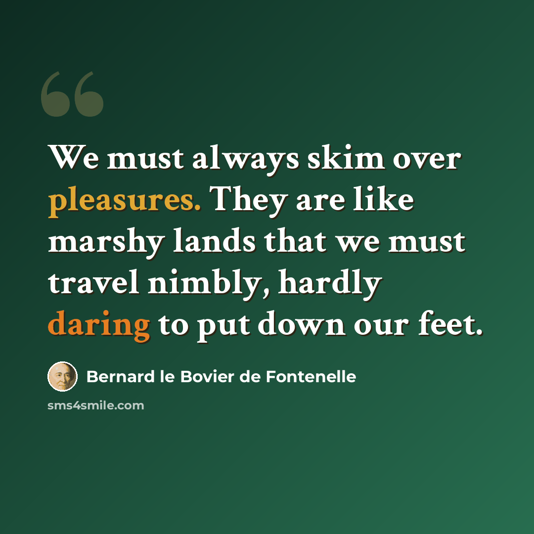 “We must always skim over pleasures. They are like marshy lands that we must travel nimbly, hardly daring to put down our feet.” quote by Bernard le Bovier de Fontenelle