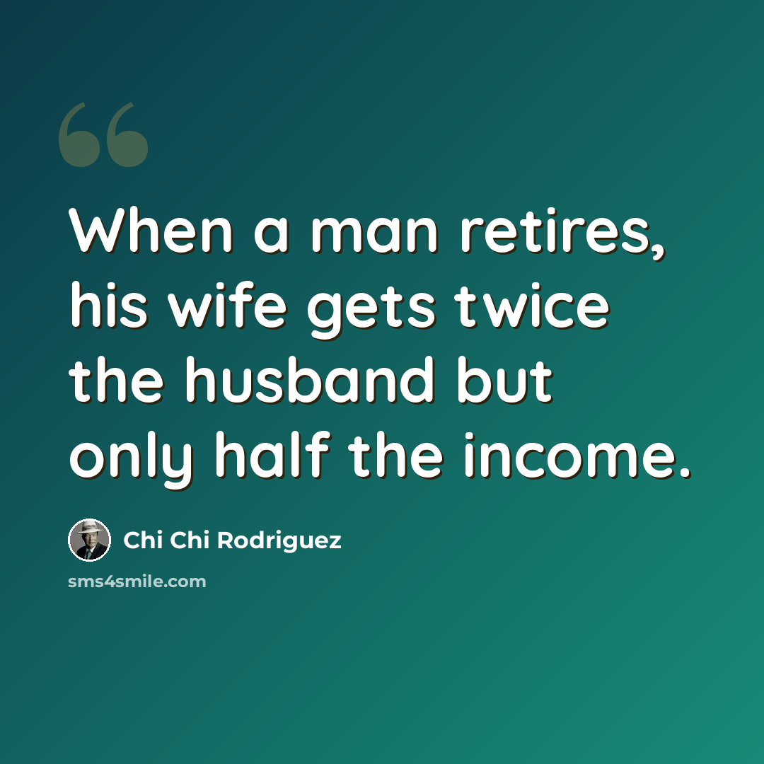 “When a man retires, his wife gets twice the husband but only half the income.” quote by Chi Chi Rodriguez