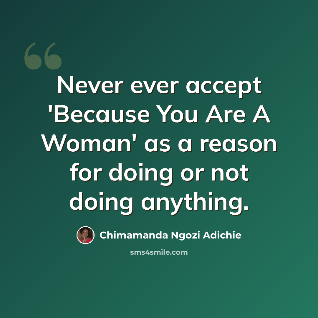 “Never ever accept 'Because You Are A Woman' as a reason for doing or not doing anything.” quote by Chimamanda Ngozi Adichie