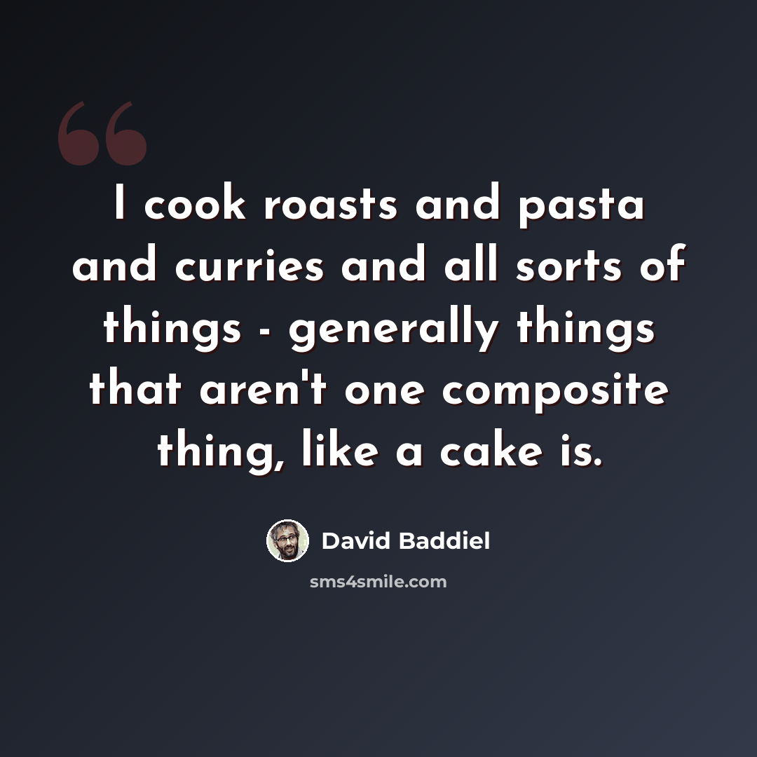 “I cook roasts and pasta and curries and all sorts of things - generally things that aren't one composite thing, like a cake is.” quote by David Baddiel