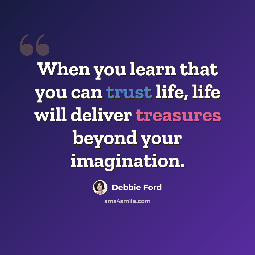 “When you learn that you can trust life, life will deliver treasures beyond your imagination.” quote by Debbie Ford
