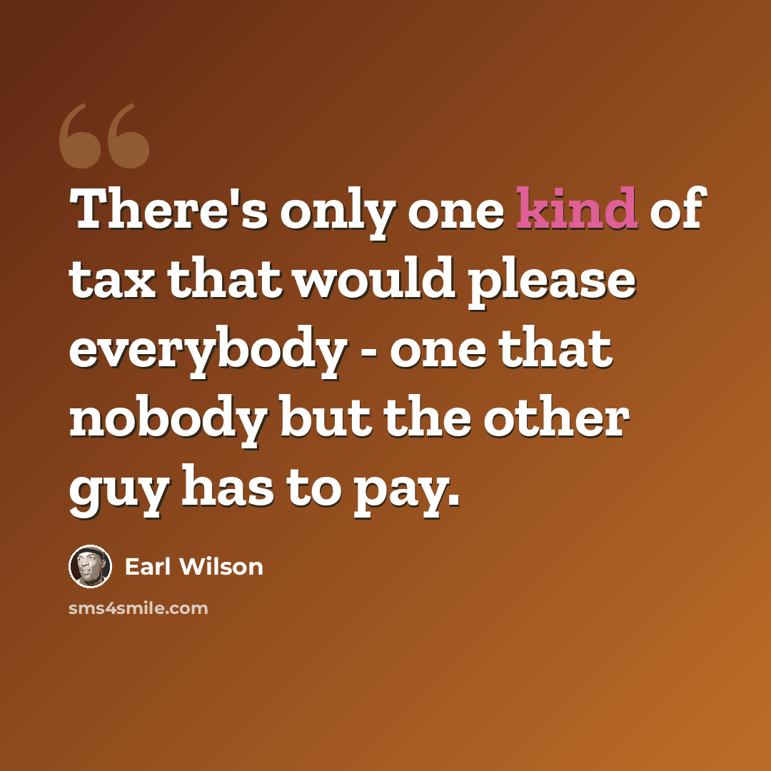 “There's only one kind of tax that would please everybody - one that nobody but the other guy has to pay.” quote by Earl Wilson