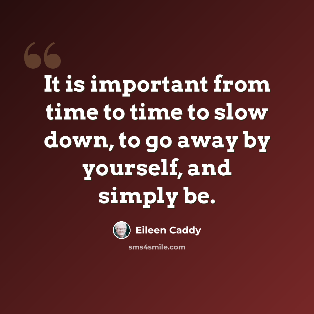 “It is important from time to time to slow down, to go away by yourself, and simply be.” quote by Eileen Caddy