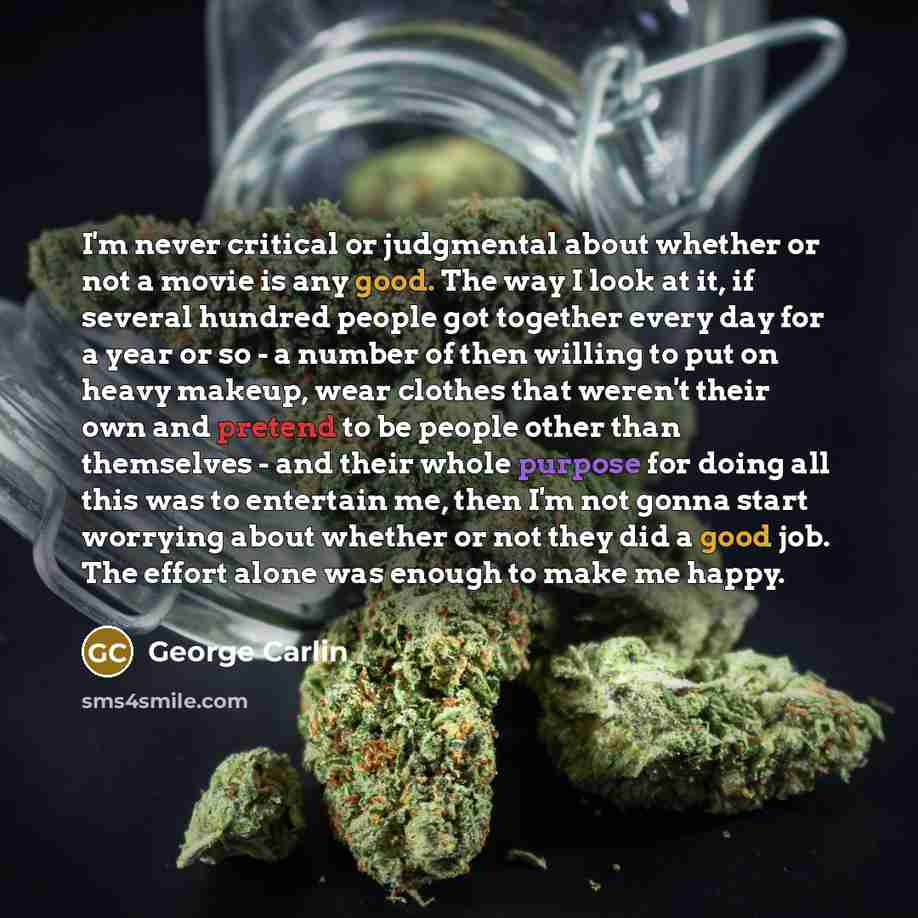 “I'm never critical or judgmental about whether or not a movie is any good. The way I look at it, if several hundred people got together every day for a year or so - a number of then willing to put on heavy makeup, wear clothes that weren't their own and pretend to be people other than themselves…” quote by George Carlin