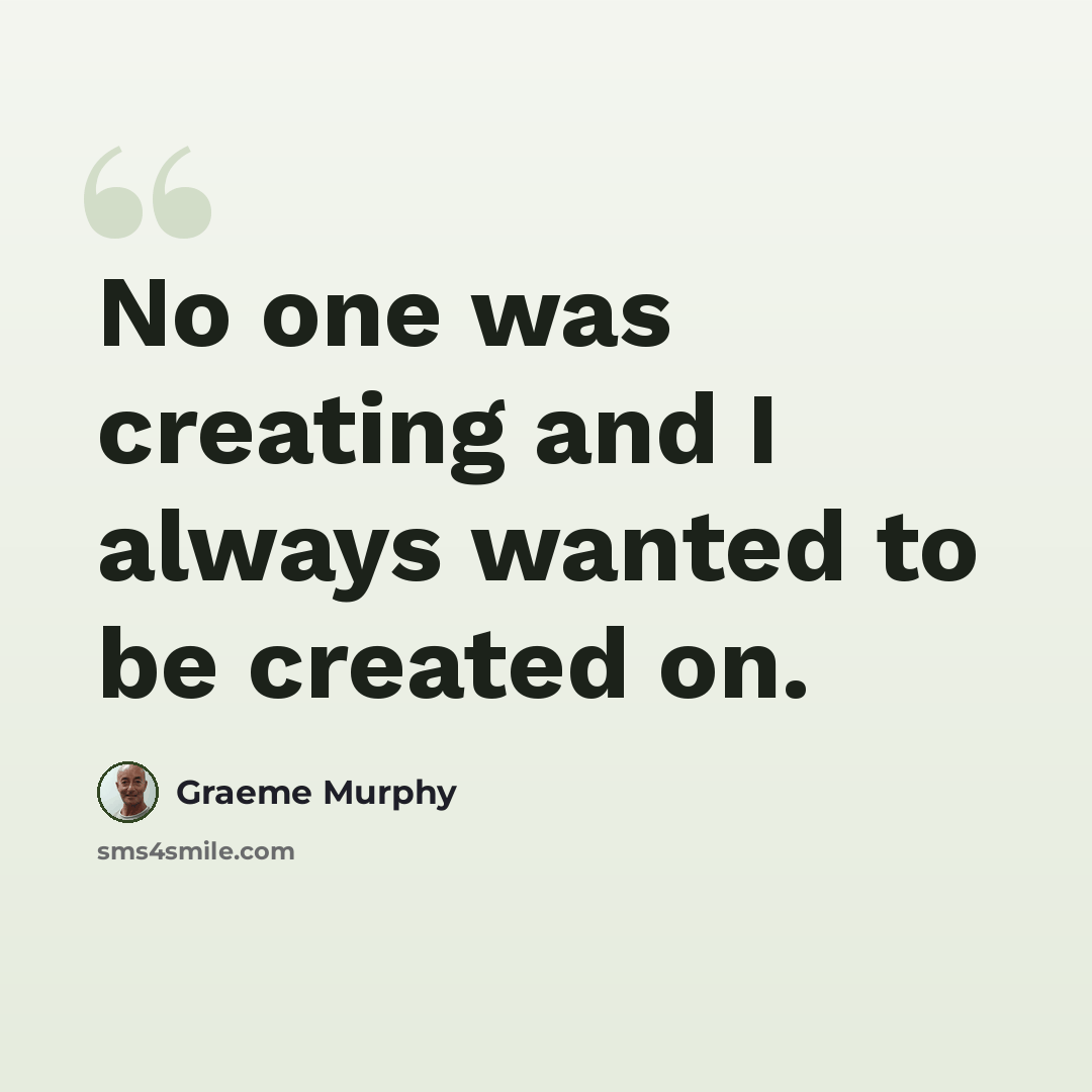 “No one was creating and I always wanted to be created on.” quote by Graeme Murphy