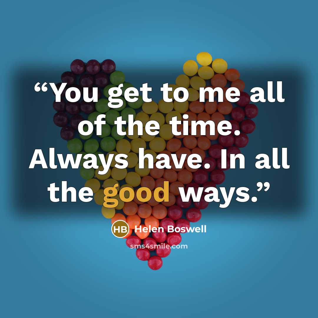 “You get to me all of the time. Always have. In all the good ways.” quote by Helen Boswell