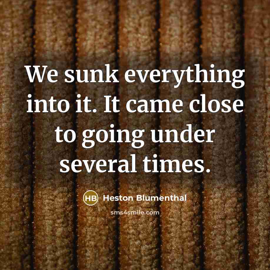 “We sunk everything into it. It came close to going under several times.” quote by Heston Blumenthal