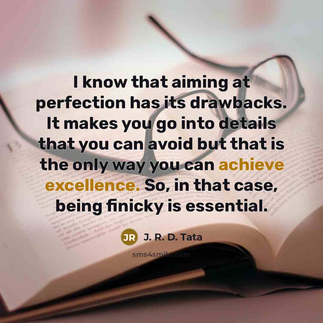 “I know that aiming at perfection has its drawbacks. It makes you go into details that you can avoid but that is the only way you can achieve excellence. So, in that case, being finicky is essential.” quote by J. R. D. Tata