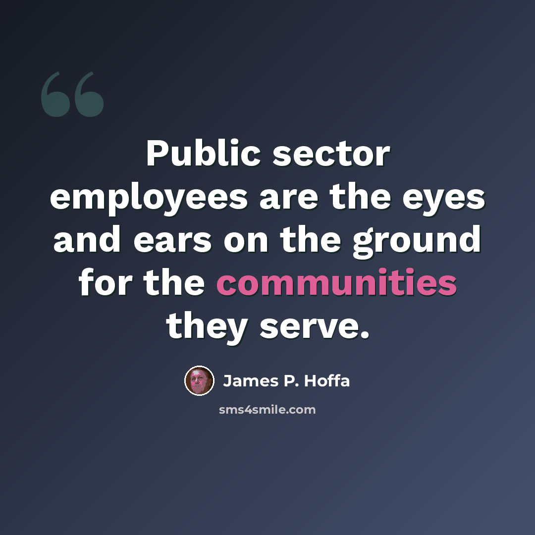 “Public sector employees are the eyes and ears on the ground for the communities they serve.” quote by James P. Hoffa