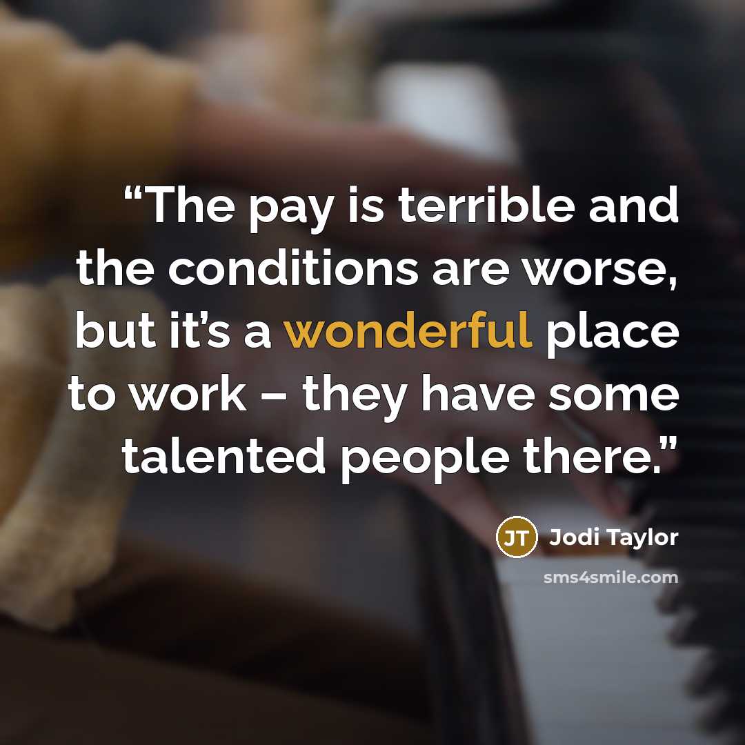 “The pay is terrible and the conditions are worse, but it’s a wonderful place to work – they have some talented people there.” quote by Jodi Taylor