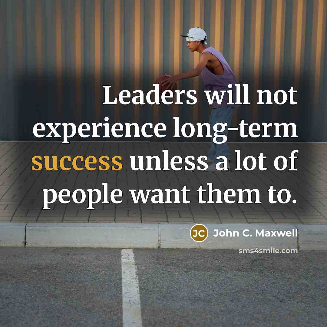 “Leaders will not experience long-term success unless a lot of people want them to.” quote by John C. Maxwell